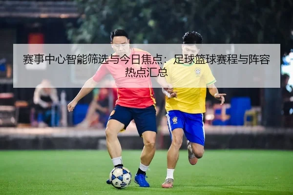 赛事中心智能筛选与今日焦点：足球篮球赛程与阵容热点汇总
